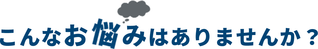 こんなお悩みはありませんか？